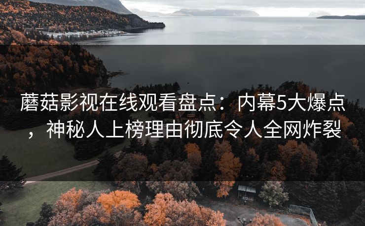 蘑菇影视在线观看盘点：内幕5大爆点，神秘人上榜理由彻底令人全网炸裂