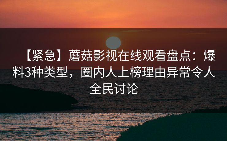 【紧急】蘑菇影视在线观看盘点：爆料3种类型，圈内人上榜理由异常令人全民讨论