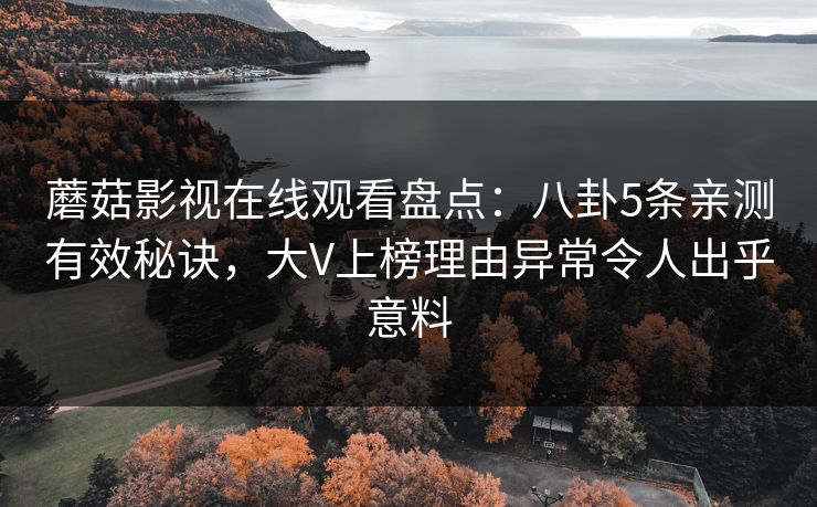 蘑菇影视在线观看盘点：八卦5条亲测有效秘诀，大V上榜理由异常令人出乎意料