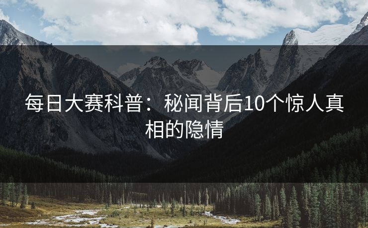 每日大赛科普：秘闻背后10个惊人真相的隐情