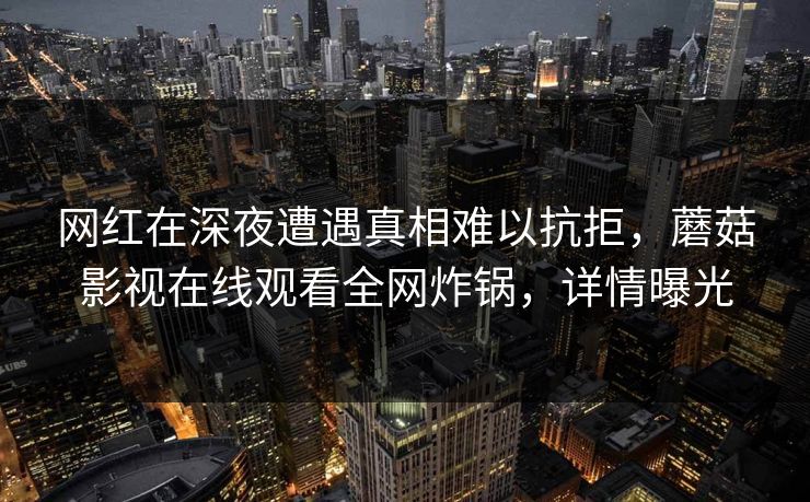 网红在深夜遭遇真相难以抗拒,蘑菇影视在线观看全网炸锅,详情曝光