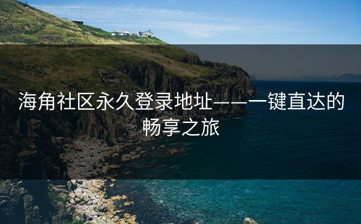 海角社区永久登录地址——一键直达的畅享之旅
