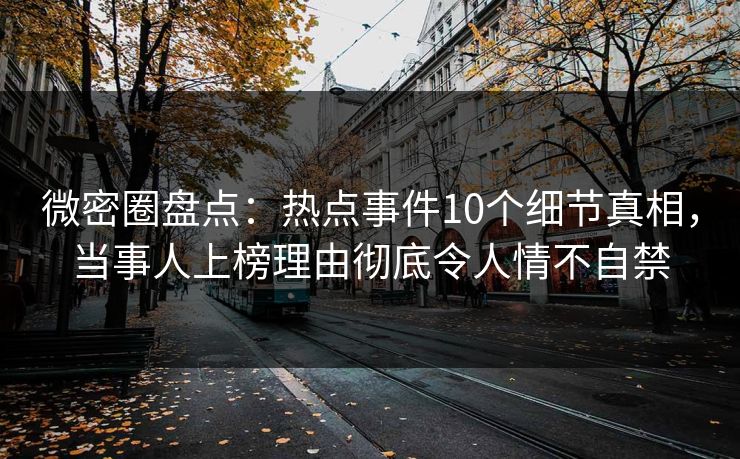 微密圈盘点:热点事件10个细节真相,当事人上榜理由彻底令人情不自禁