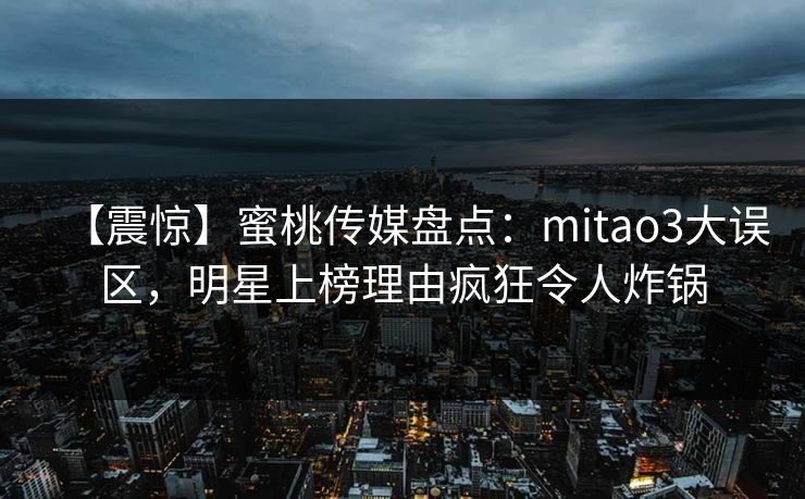 【震惊】蜜桃传媒盘点:mitao3大误区,明星上榜理由疯狂令人炸锅