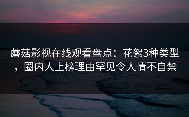 蘑菇影视在线观看盘点:花絮3种类型,圈内人上榜理由罕见令人情不自禁