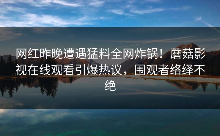 网红昨晚遭遇猛料全网炸锅!蘑菇影视在线观看引爆热议,围观者络绎不绝