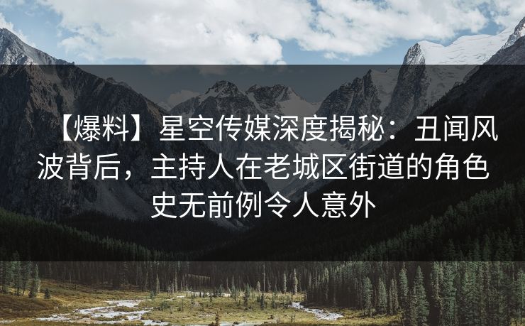【爆料】星空传媒深度揭秘：丑闻风波背后，主持人在老城区街道的角色史无前例令人意外