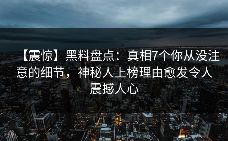 【震惊】黑料盘点：真相7个你从没注意的细节，神秘人上榜理由愈发令人震撼人心