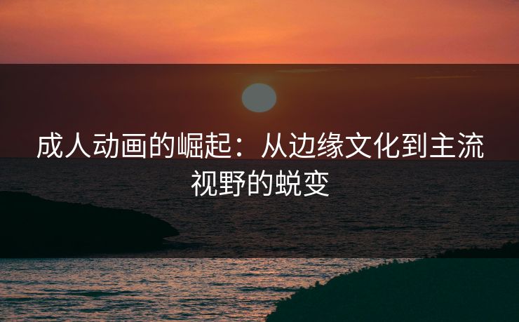 成人动画的崛起：从边缘文化到主流视野的蜕变