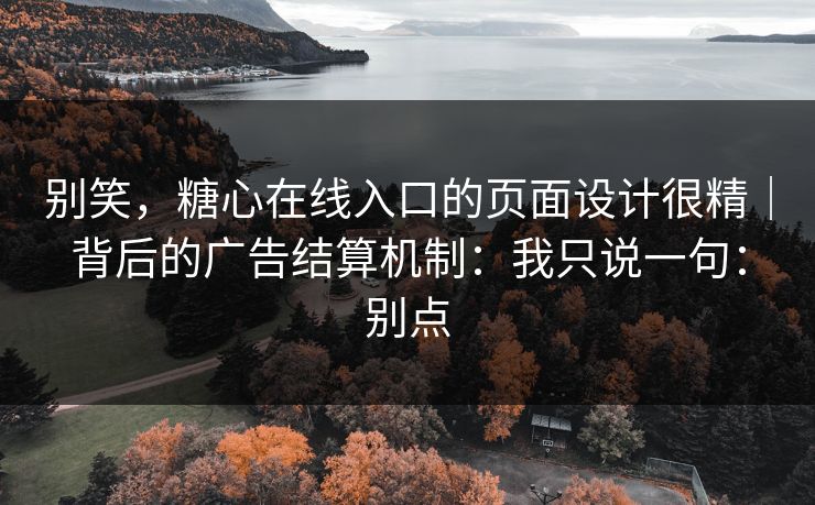 别笑，糖心在线入口的页面设计很精｜背后的广告结算机制：我只说一句：别点