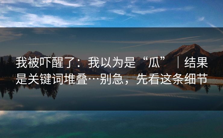 我被吓醒了：我以为是“瓜”｜结果是关键词堆叠…别急，先看这条细节