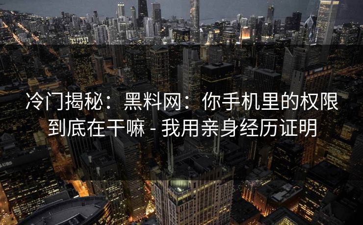 冷门揭秘：黑料网：你手机里的权限到底在干嘛 - 我用亲身经历证明