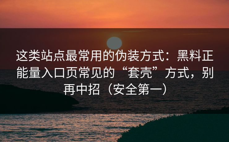 这类站点最常用的伪装方式：黑料正能量入口页常见的“套壳”方式，别再中招（安全第一）