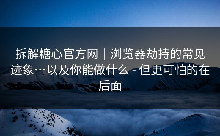 拆解糖心官方网｜浏览器劫持的常见迹象…以及你能做什么 - 但更可怕的在后面