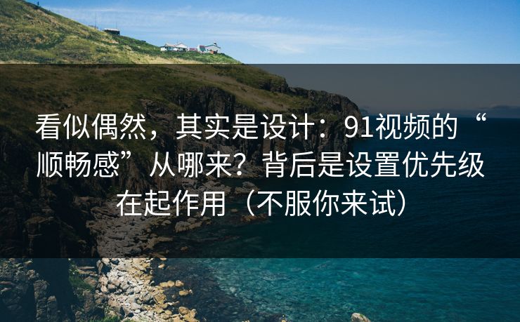 看似偶然，其实是设计：91视频的“顺畅感”从哪来？背后是设置优先级在起作用（不服你来试）
