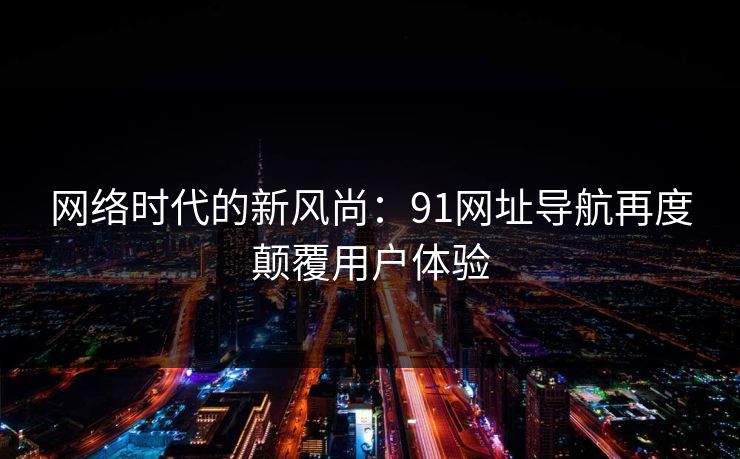 网络时代的新风尚：91网址导航再度颠覆用户体验