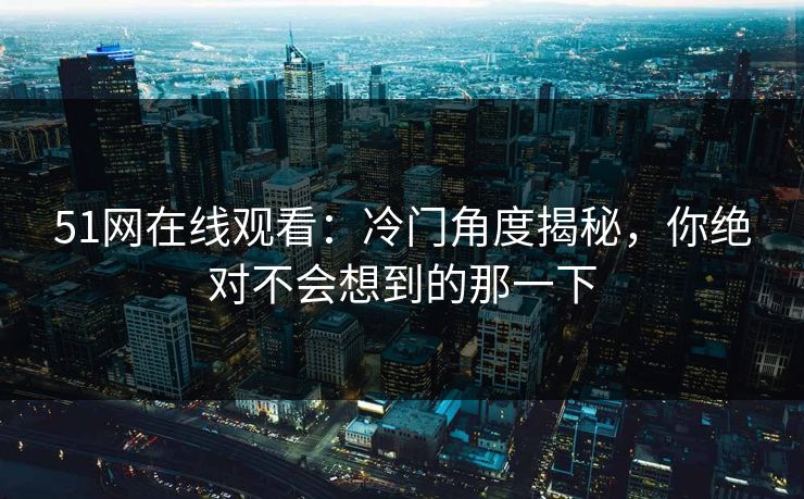 51网在线观看：冷门角度揭秘，你绝对不会想到的那一下