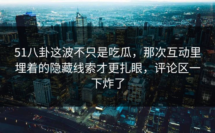 51八卦这波不只是吃瓜，那次互动里埋着的隐藏线索才更扎眼，评论区一下炸了