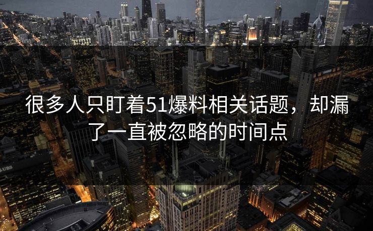 很多人只盯着51爆料相关话题，却漏了一直被忽略的时间点
